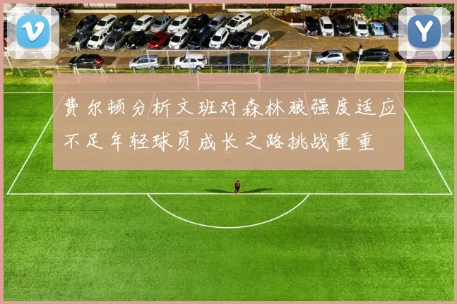 费尔顿分析文班对森林狼强度适应不足年轻球员成长之路挑战重重