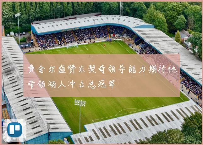 费舍尔盛赞东契奇领导能力期待他带领湖人冲击总冠军