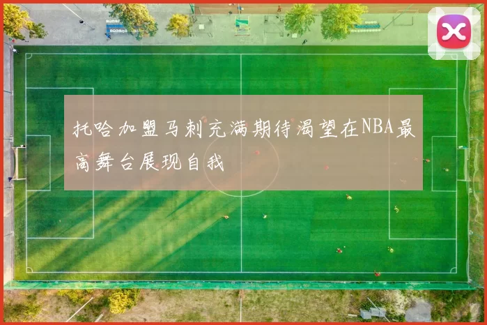 托哈加盟马刺充满期待渴望在NBA最高舞台展现自我