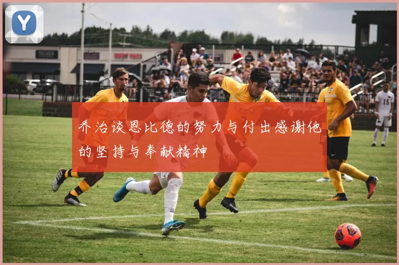 乔治谈恩比德的努力与付出感谢他的坚持与奉献精神