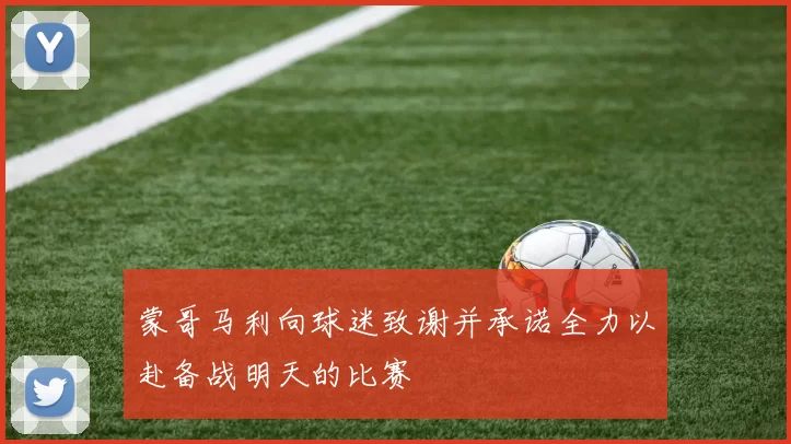 蒙哥马利向球迷致谢并承诺全力以赴备战明天的比赛