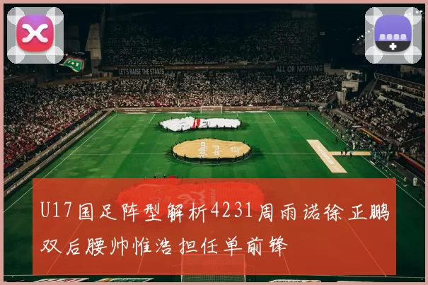 U17国足阵型解析4231周雨诺徐正鹏双后腰帅惟浩担任单前锋