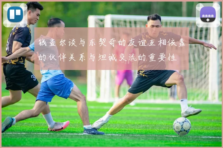 钱查尔谈与东契奇的友谊互相依靠的伙伴关系与坦诚交流的重要性