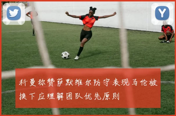 科曼称赞萨默维尔防守表现马伦被换下应理解团队优先原则