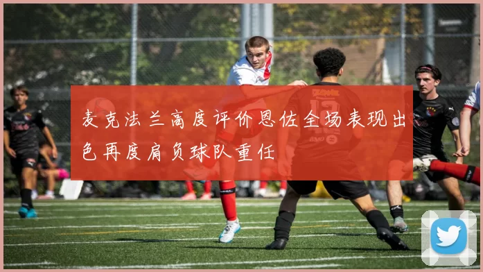 麦克法兰高度评价恩佐全场表现出色再度肩负球队重任