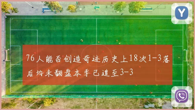 76人能否创造奇迹历史上18次1-3落后均未翻盘本季已追至3-3