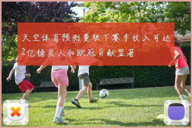 天空体育预测曼联下赛季收入可达2亿镑卖人和欧冠贡献显著