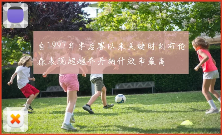 自1997年季后赛以来关键时刻布伦森表现超越乔丹纳什效率最高