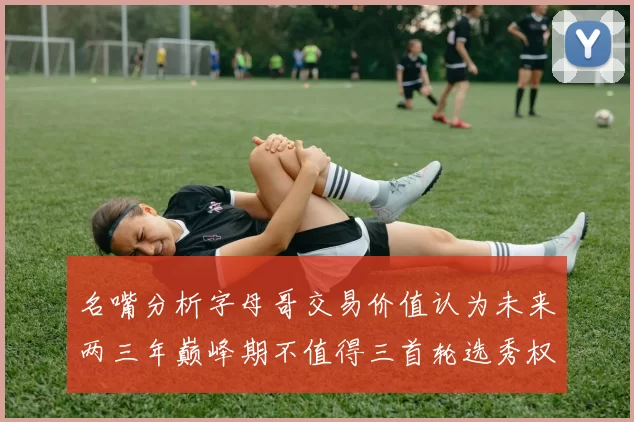 名嘴分析字母哥交易价值认为未来两三年巅峰期不值得三首轮选秀权