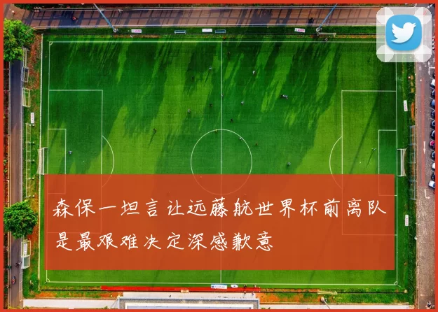 森保一坦言让远藤航世界杯前离队是最艰难决定深感歉意