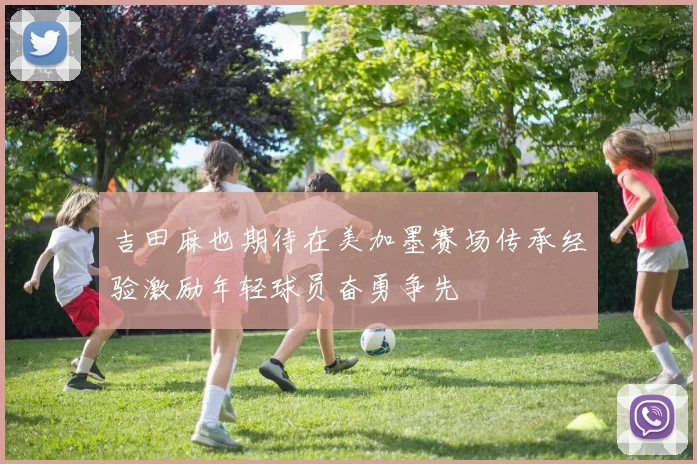 吉田麻也期待在美加墨赛场传承经验激励年轻球员奋勇争先