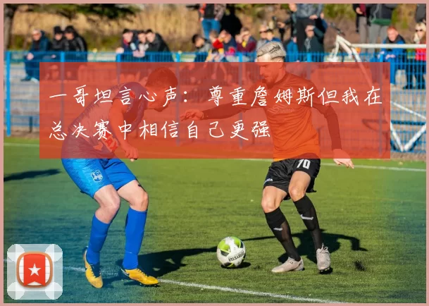 一哥坦言心声：尊重詹姆斯但我在总决赛中相信自己更强