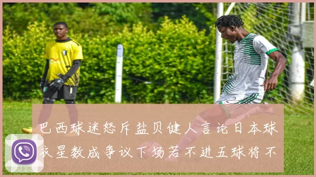 巴西球迷怒斥盐贝健人言论日本球衣星数成争议下场若不进五球将不庆祝