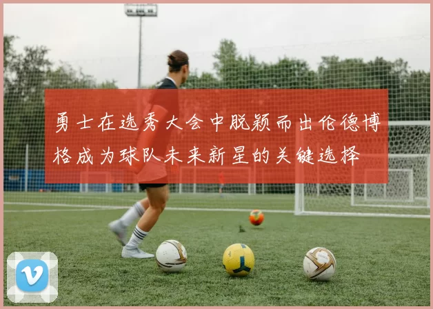 勇士在选秀大会中脱颖而出伦德博格成为球队未来新星的关键选择