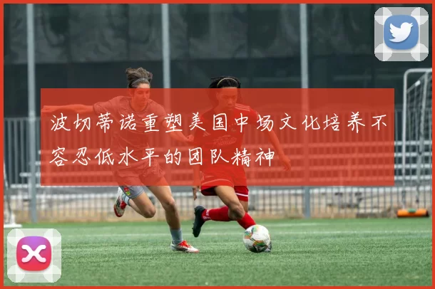 波切蒂诺重塑美国中场文化培养不容忍低水平的团队精神