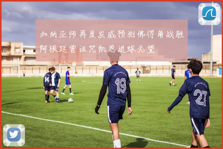 加纳巫师再度发威预测佛得角战胜阿根廷曾诅咒凯恩进球无望