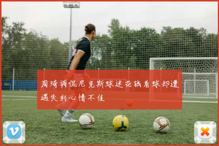 周琦调侃尼克斯球迷花钱看球却遭遇失利心情不佳