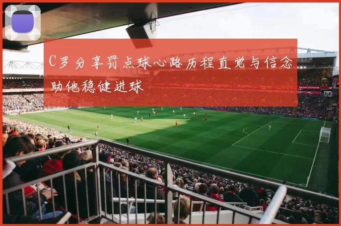 C罗分享罚点球心路历程直觉与信念助他稳健进球