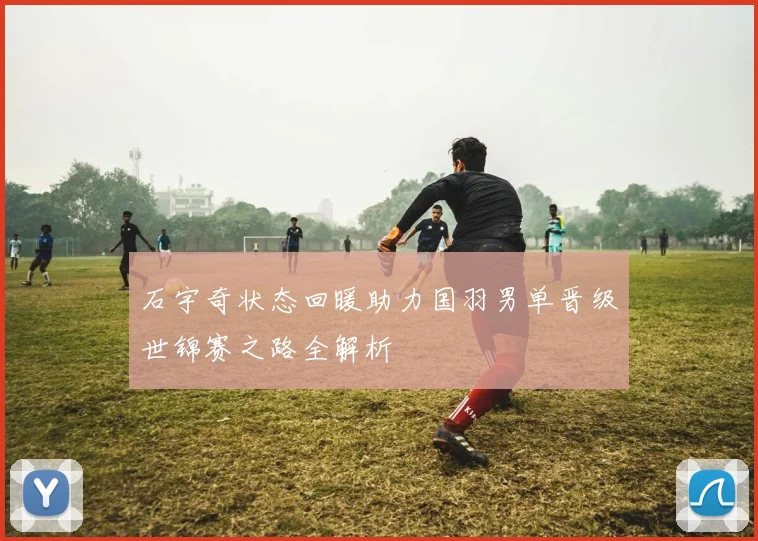 石宇奇状态回暖助力国羽男单晋级世锦赛之路全解析