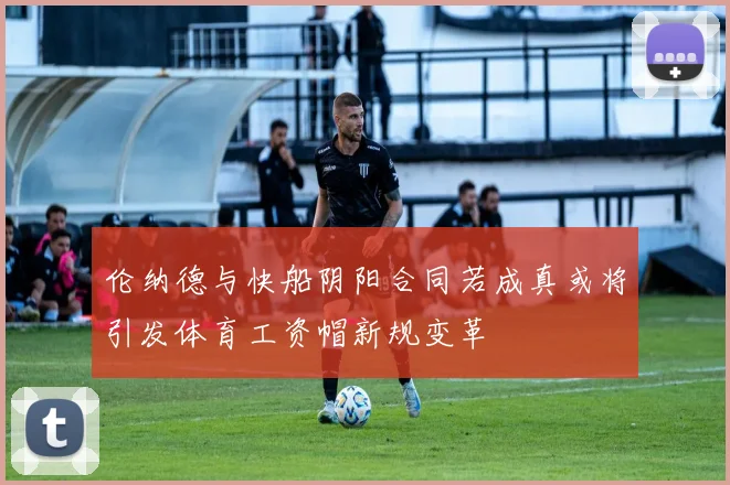 伦纳德与快船阴阳合同若成真或将引发体育工资帽新规变革