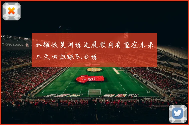 加维恢复训练进展顺利有望在未来几天回归球队合练
